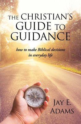 The Christian's Guide to Guidance: How to make Biblical decisions in everyday life - Jay E. Adams
