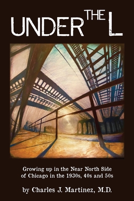 Under the L: A Chronicle of Growing up in the Near North Side of Chicago in the 1930s, 1940s and 1950s - Charles J. Martinez