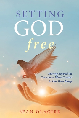 Setting God Free: Moving Beyond the Caricature We've Created in Our Own Image - Se&#65533;n &#65533;laoire