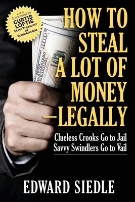 How to Steal A Lot of Money -- Legally: Clueless Crooks Go to Jail, Savvy Swindlers Go to Vail - Edward Siedle