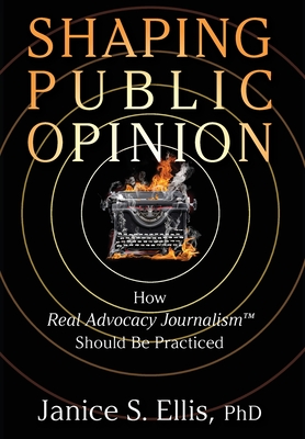 Shaping Public Opinion: How Real Advocacy Journalism(TM) Should Be Practiced - Janice S. Ellis