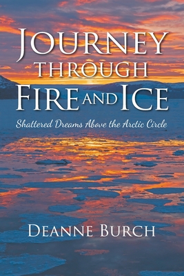 Journey Through Fire and Ice: Shattered Dreams Above the Arctic Circle - Deanne Burch