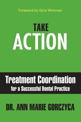 Take Action: Treatment Coordination for a Successful Dental Practice - Ann Marie Gorczyca
