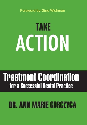 Take Action: Treatment Coordination for a Successful Dental Practice - Ann Marie Gorczyca