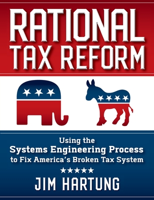 Rational Tax Reform: Using the Systems Engineering Process to Fix America's Broken Tax System - Jim Hartung