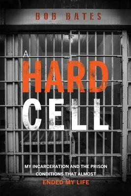 A Hard Cell: My Incarceration And The Prison Conditions That Almost Ended My Life - Bob Bates