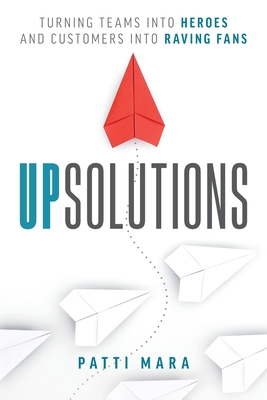 UpSolutions: Turning Teams into Heroes and Customers into Raving Fans - Patti Mara