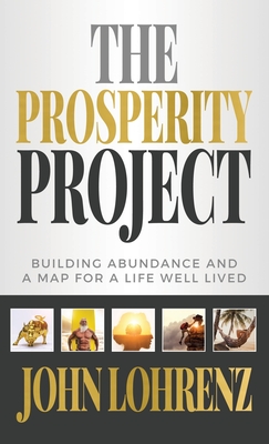The Prosperity Project: Building Abundance and A Map For A Life Well Lived - John Lohrenz