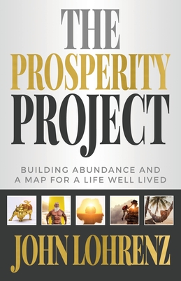 The Prosperity Project: Building Abundance and A Map For A Life Well Lived - John Lohrenz