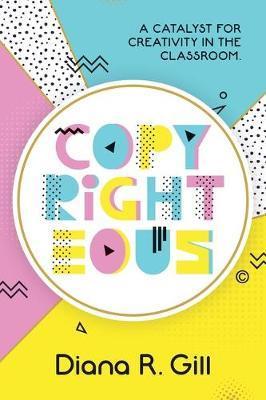 Copyrighteous: A Catalyst for Creativity in the Classroom - Diana Gill