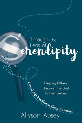 Through the Lens of Serendipity: Helping Others Discover the Best in Themselves (Even if Life has Shown Them Its Worst) - Allyson Apsey