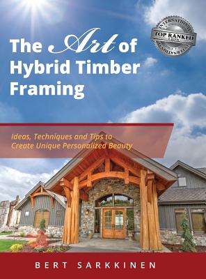The Art of Hybrid Timber Framing: Ideas, Techniques and Tips to Create Unique Personalized Beauty - Bert Sarkkinen