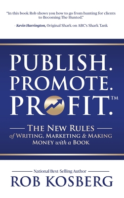 Publish. Promote. Profit.: The New Rules of Writing, Marketing & Making Money with a Book - Rob Kosberg