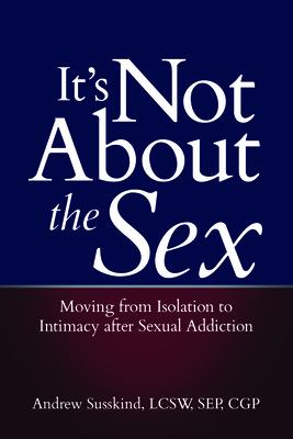 It's Not about the Sex: Moving from Isolation to Intimacy After Sexual Addiction - Andrew Susskind
