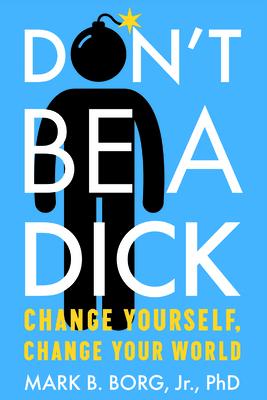 Don't Be a Dick: Change Yourself, Change Your World - Mark B. Borg Jr