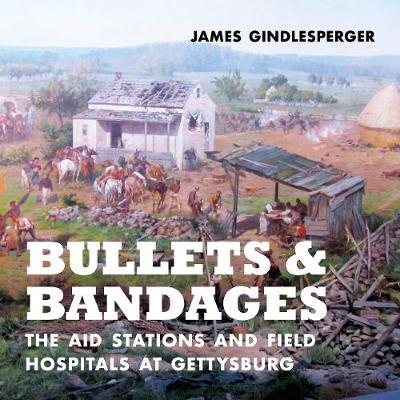 Bullets and Bandages: The Aid Stations and Field Hospitals at Gettysburg - James Gindlesperger