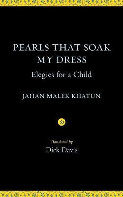 Pearls That Soak My Dress: Elegies for a Child: Elegies for a Child - Jahan Malek Khatun