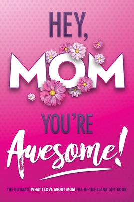 Hey, Mom You're Awesome! the Ultimate What I Love about Mom Fill-In-the-Blank Gift Book: (Things I Love about You Book for Mom - Prompted Fill in Blan - Beyond Blond Books