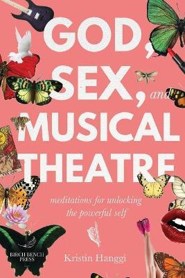 God, Sex, and Musical Theatre: Meditations for Unlocking the Powerful Self - Kristin Hanggi