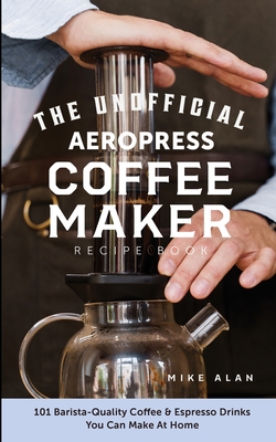 The Unofficial Aeropress Coffee Maker Recipe Book: The Unofficial Aeropress Coffee Maker Recipe Book: 101 Barista-Quality Coffee and Espresso Drinks Y - Mike Alan