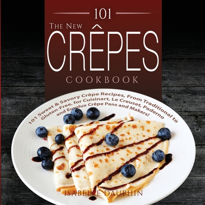 The New Crepes Cookbook: 101 Sweet and Savory Crepe Recipes, from Traditional to Gluten-Free, for Cuisinart, LeCrueset, Paderno and Eurolux Cre - Isabelle Dauphin