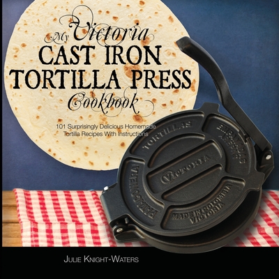 My Victoria Cast Iron Tortilla Press Cookbook: 101 Surprisingly Delicious Homemade Tortilla Recipes with Instructions (Victoria Cast Iron Tortilla Pre - Julie Knight-waters