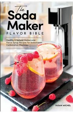 Poza produsului The Soda Maker Flavor Bible: Healthy and Natural Homemade Flavor Syrup Recipes for Sodastream Carbonation Machines - Susan Michel