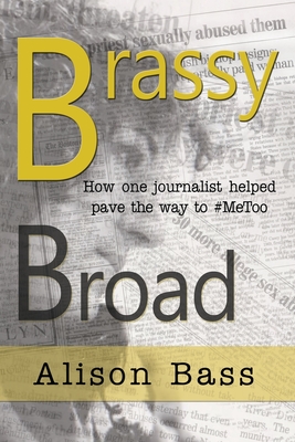 Brassy Broad: How One Journalist helped pave the way to #MeToo - Alison Bass