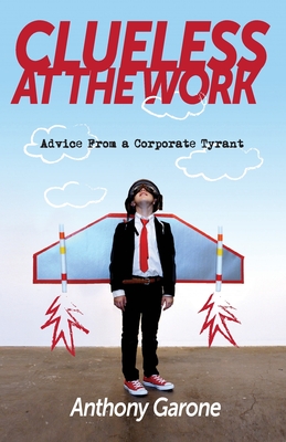 Clueless at The Work: Advice from a Corporate Tyrant - Anthony Garone