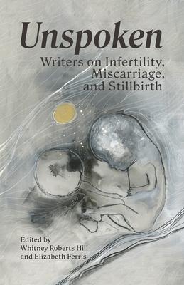 Unspoken: Writers on Infertility, Miscarriage, and Stillbirth - Whitney Roberts Hill