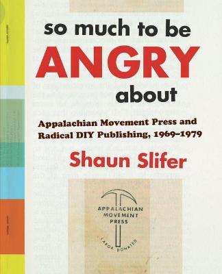 So Much to Be Angry about: Appalachian Movement Press and Radical DIY Publishing, 1969-1979 - Shaun Slifer