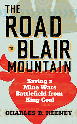 The Road to Blair Mountain: Saving a Mine Wars Battlefield from King Coal - Charles B. Keeney
