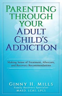 Parenting Through Your Adult Child's Addiction: Making Sense of Treatment, Aftercare, and Recovery Recommendations - Ginny H. Mills