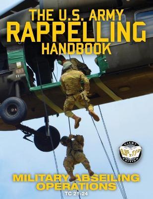 The US Army Rappelling Handbook - Military Abseiling Operations: Techniques, Training and Safety Procedures for Rappelling from Towers, Cliffs, Mounta - U S Army