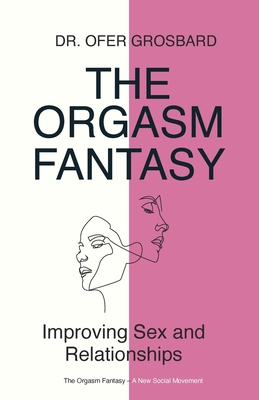 The Orgasm Fantasy: Improving Sex and Relationships - Ofer Grosbard