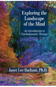 Exploring the Landscape of the Mind: An Introduction to Psychodynamic Therapy - Janet Lee Bachant