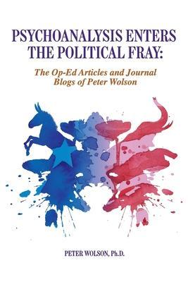Psychoanalysis Enters the Political Fray: Op-Ed Articles and Journal Blogs of Peter Wolson - Peter Wolson