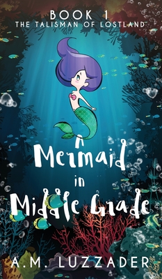 A Mermaid in Middle Grade: Book 1: The Talisman of Lostland - A. M. Luzzader