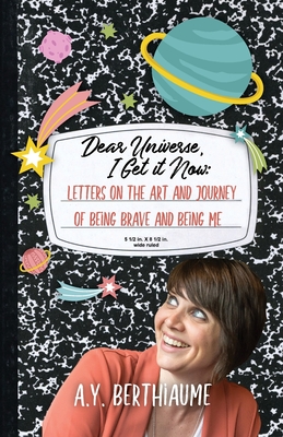 Dear Universe, I Get It Now: Letters on the Art and Journey of Being Brave and Being Me - A. Y. Berthiaume