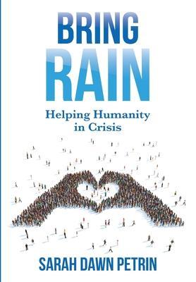 Bring Rain: Helping Humanity in Crisis - Sarah Dawn Petrin