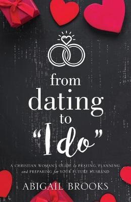 From Dating to I Do: A Christian Woman's Guide to Praying, Planning, and Preparing for Your Future Husband - Abigail Brooks