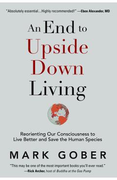 Poza produsului An End to Upside Down Living: Reorienting Our Consciousness to Live Better and Save the Human Species - Mark Gober