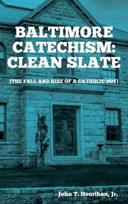 Coperta cărții 'Baltimore Catechism: Clean Slate; The Fall and Rise of a Catholic Boy - John T. Hourihan'