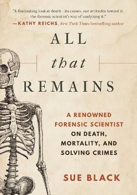 All That Remains: A Renowned Forensic Scientist on Death, Mortality, and Solving Crimes - Sue Black