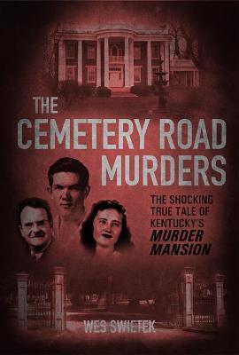 The Cemetery Road Murders: The Shocking True Tale of Kentucky's Murder Mansion - Wes Swietek