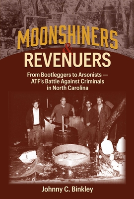 Moonshiners & Revenuers: From Bootleggers to Arsonists - Atf's Battle Against Criminals in North Carolina - Johnny C. Binkley