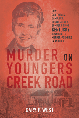 Murder on Youngers Creek Road: How Car Thieves, Gamblers, Bootleggers & Bombers in One Kentucky Town Ignited a Murder-For-Hire in Another - Gary P. West