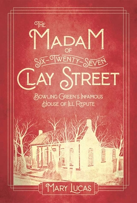 The Madam at Six-Twenty-Seven Clay Street: Bowling Green's Infamous House of Ill Repute - Mary Melton Lucas