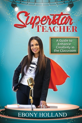 Superstar Teacher: A Guide to Enhance Creativity in the Classroom - Ebony T. Holland