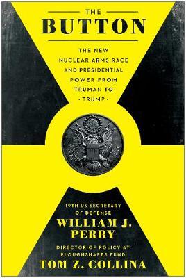 The Button: The New Nuclear Arms Race and Presidential Power from Truman to Trump - William J. Perry